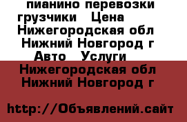 пианино перевозки грузчики › Цена ­ 250 - Нижегородская обл., Нижний Новгород г. Авто » Услуги   . Нижегородская обл.,Нижний Новгород г.